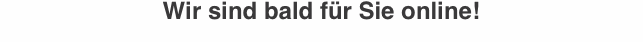 Wir sind bald für Sie online!